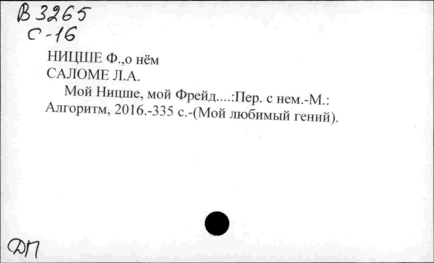 ﻿$3265-
с-16
НИЦШЕ Ф.,о нём
САЛОМЕ Л.А.
Мой Ницше, мой Фрейд.....-Пер. с нем -М ■ Алгоритм, 2016.-335 с.-(Мой любимый гений).
<7)/7